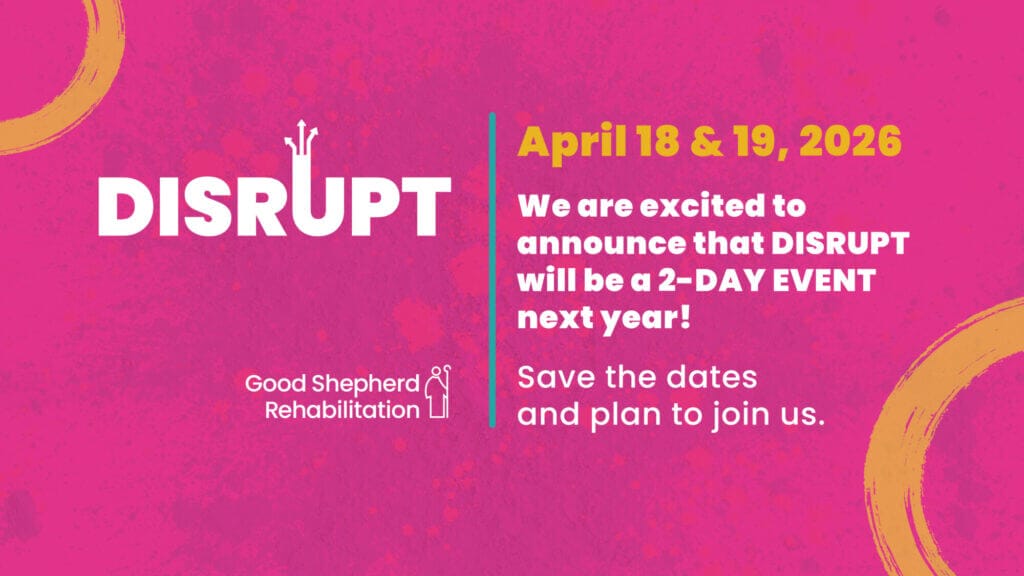 DISRUPT 2026 is April 18 & 19, 2026
We are excited to announce that DISRUPT will be a 2-DAY EVENT next year!
Save the dates and plan to join us.
Good Shepherd Rehabilitation logo